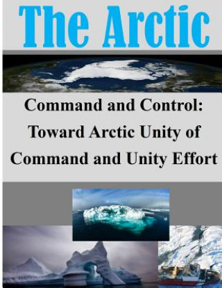 Kniha Command and Control: Toward Arctic Unity of Command and Unity Effort School of Advanced Military Studies