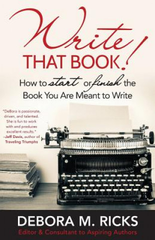 Carte Write That Book!: How to Finally Start or Finish the Book You are Meant to Write Debora M Ricks