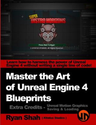 Carte Master the Art of Unreal Engine 4 - Blueprints - Extra Credits (Saving & Loading + Unreal Motion Graphics!): Multiple Mini-Projects to Boost your Unre Ryan Shah
