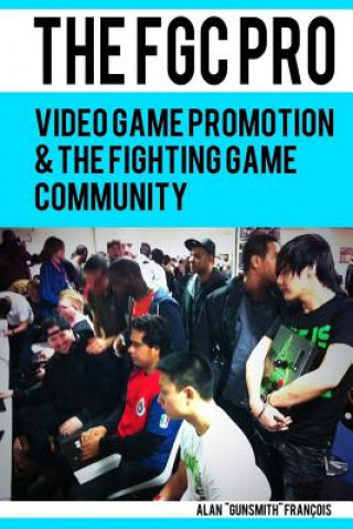 Carte The FGC Pro: Video Game Promotion & The Fighting Game Community - "Definitely a good book for anyone interested in organizing, or e Alan Francois