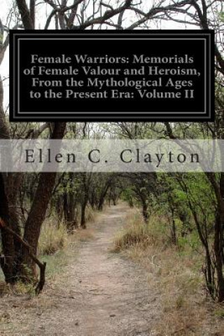 Livre Female Warriors: Memorials of Female Valour and Heroism, From the Mythological Ages to the Present Era: Volume II Ellen C Clayton