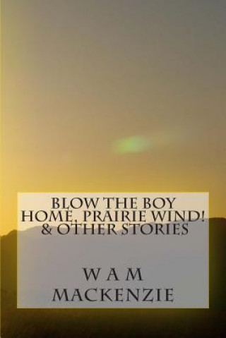 Kniha Blow The Boy Home, Prairie Wind!: & Other Stories W a M MacKenzie