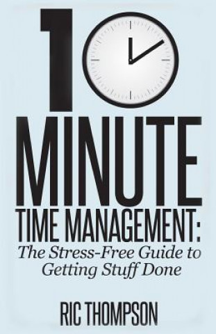 Carte 10 Minute Time Management: The Stress-Free Guide to Getting Stuff Done Ric Thompson