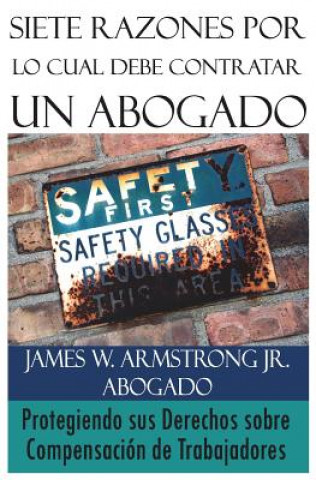 Kniha Siete Razones Por Lo Cual Debe Contratar Un Abogado: Protegiendo sus Derechos sobre Compensación de Trabajadores James W Armstrong Jr
