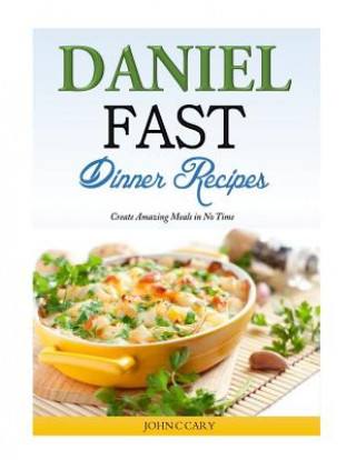 Könyv Daniel Fast Dinner Recipes: Create Amazing Meals in No Time John C Cary