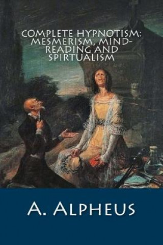 Книга Complete Hypnotism: Mesmerism, Mind-Reading and Spirtualism A Alpheus