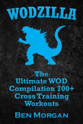 Carte Wodzilla: The Ultimate WOD Compilation 700+ Cross Training Workouts Ben Morgan