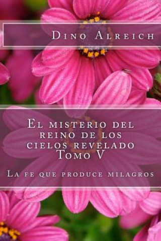 Książka El misterio del reino de los cielos revelado Tomo V: La fe que produce milagros Dino Alreich