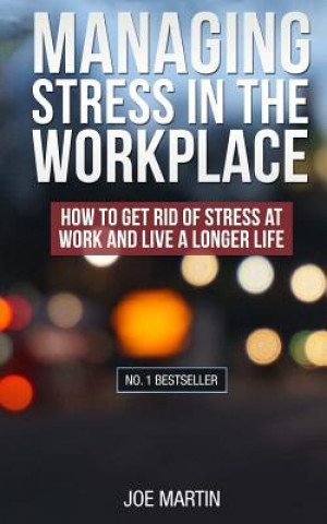 Kniha Managing Stress in the Workplace: How To Get Rid Of Stress At Work And Live A Longer Life Joe Martin