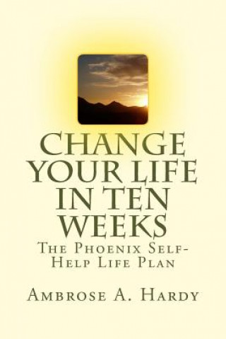 Книга Change Your Life In Ten Weeks: The Phoenix Self-Help Life Plan Ambrose A Hardy