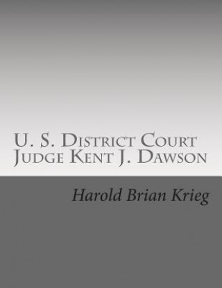 Kniha U. S. District Court Judge Kent J. Dawson: An Unauthorized Biography Of An Above The Law U. S. District Court Judge MR Harold Brian Krieg