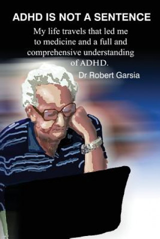 Knjiga ADHD Is Not A Sentence: My life travels that led me to medicine and a full and comprehensive understanding of ADHD Dr Robert Garsia