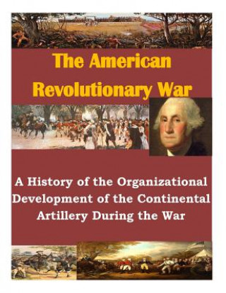 Kniha A History of the Organizational Development of the Continental Artillery During the War U S Army Command and General Staff Coll