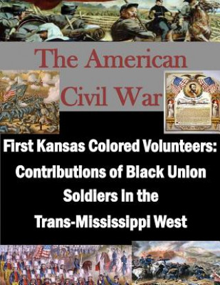 Knjiga First Kansas Colored Volunteers: Contributions of Black Union Soldiers in the Trans-Mississippi West U S Army Command and General Staff Coll