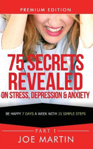 Carte 75 Secrets Revealed on Stress, Depression & Anxiety: Be Happy 7 Days A Week With 15 Simple Steps Joe Martin