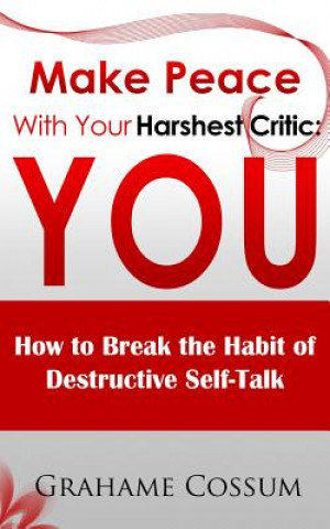 Kniha Make Peace With Your Harshest Critic: You: How To Break The Habit of Destructive Self-Talk MR Grahame Cossum