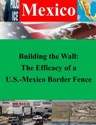 Kniha Building the Wall: The Efficacy of a U.S.-Mexico Border Fence U S Army Command and General Staff Coll