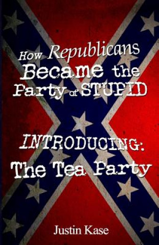 Kniha How Republicans Became the Party of Stupid Introducing: The Tea Party Justin Kase