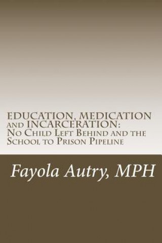 Kniha EDUCATION, MEDICATION and INCARCERATION: No Child Left Behind and the School to Prison Pipeline Fayola Autry Mph