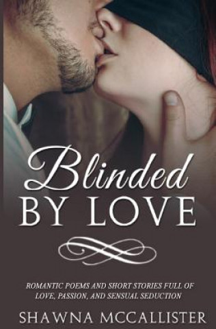 Kniha Blinded by Love: Romantic Poems and Short Stories Full of Love, Passion, and Sensual Seduction Shawna McCallister