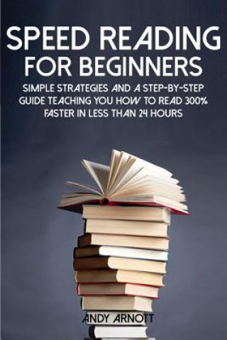 Könyv Speed Reading for Beginners: Simple Strategies and a Step-By-Step Guide Teaching You How to Read 300% Faster in Less Than 24 Hours Andy Arnott
