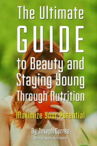 Книга The Ultimate Guide to Beauty and Staying Young Through Nutrition: Maximize Your Potential Correa (Certified Sports Nutritionist)