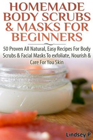 Книга Homemade Body Scrubs & Masks for Beginners: More Than 50 Proven All Natural, Easy Recipes for Body Scrub & Facial Masks to Exfoliate, Nourish, & Care Lindsey P