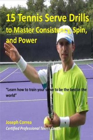 Kniha 15 Tennis Serve Drills to Master Consistency, Spin, and Power: Learn how to train your serve to be the best in the world Correa (Certified Professional Tennis Pl