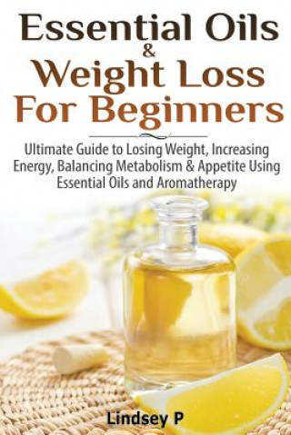 Könyv Essential Oils & Weight Loss for Beginners: Ultimate Guide to Losing Weight, Increasing Energy, Balancing Metabolism & Appetite Using Essential Oils & Lindsey P