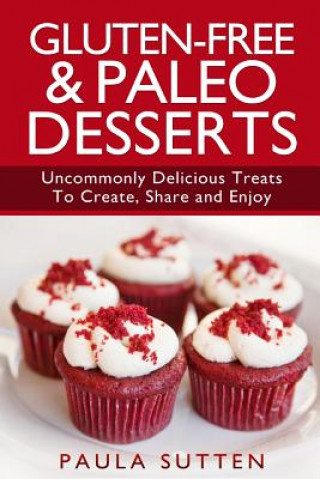 Kniha Gluten-Free & Paleo Desserts: Uncommonly Delicious Treats To Create, Share and Enjoy Paula Sutten