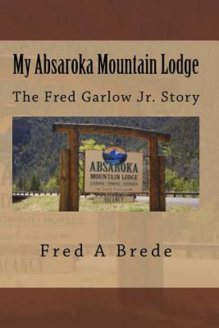 Libro My Absaroka Mountain Lodge: The Fred Garlow Jr. Story Fred a Brede