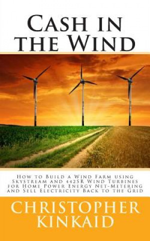 Kniha Cash in the Wind: How to Build a Wind Farm using Skystream and 442SR Wind Turbines for Home Power Energy Net-Metering and Sell Electrici Christopher Kinkaid