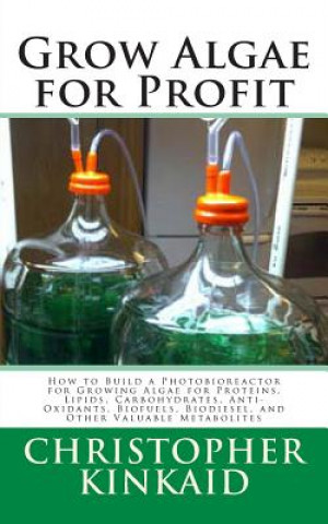 Carte Grow Algae for Profit: How to Build a Photobioreactor for Growing Algae for Proteins, Lipids, Carbohydrates, Anti-Oxidants, Biofuels, Biodies Christopher Kinkaid