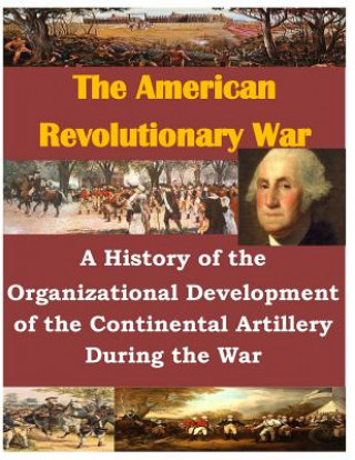 Книга A History of the Organizational Development of the Continental Artillery During the War U S Army Command and General Staff Coll