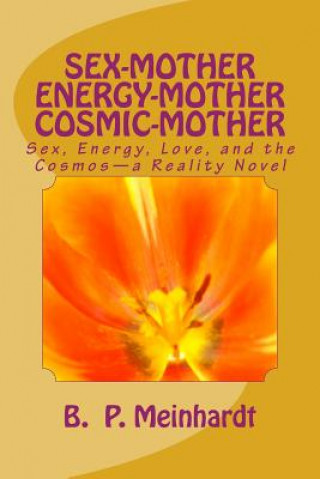 Carte Sex-Mother Energy-Mother Cosmic-Mother: Sex, Energy, Love, and Cosmos?a Reality Novel B P Meinhardt