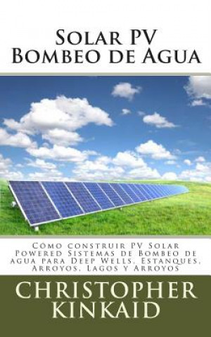 Kniha Solar PV Bombeo de Agua: Cómo construir PV Solar Powered Sistemas de Bombeo de agua para Deep Wells, Estanques, Arroyos, Lagos y Arroyos Christopher Kinkaid