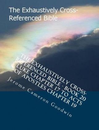 Kniha The Exhaustively Cross-Referenced Bible - Book 20 - Luke Chapter 17 To Acts Of Apostles Chapter 19: The Exhaustively Cross-Referenced Bible Series MR Jerome Cameron Goodwin