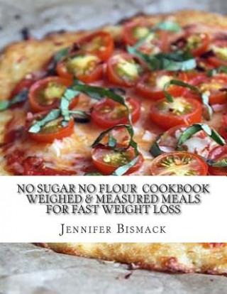 Kniha No Sugar No Flour Cookbook: Weighed & Measured Meals for Fast Weight Loss Jennifer Marie Bismack