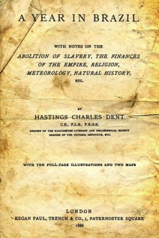 Kniha A Year in Brazil: With Notes on the Abolition of Slavery, the Finances of the Empire, Religion, Meteorology, Natural History, Etc. HASTINGS CHARLES DENT