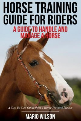 Kniha Horse Training Guide for Riders: A Guide To Handle and Manage a Horse: A Step By Step Guide from a Horse Training Master Mario Wilson