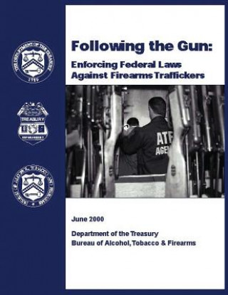 Knjiga Following the Gun: Enforcing Federal Laws Against Firearms Traffickers Department of the Treasury