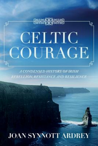 Carte Celtic Courage: A Condensed History of Irish Rebellion, Resistance and Resilience Joan Synnott Ardrey