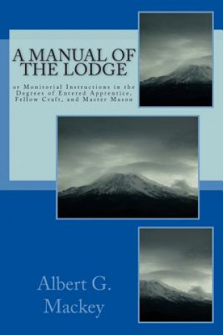 Kniha A Manual Of The Lodge: or Monitorial Instructions in the Degrees of Entered Apprentice, Fellow Craft, and Master Mason Albert G Mackey