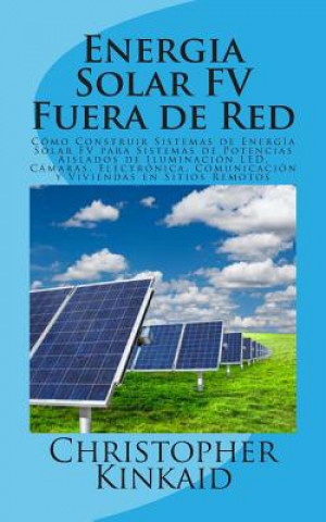 Könyv Energia Solar FV Fuera de Red: Cómo Construir Sistemas de Energía Solar FV para Sistemas de Potencias Aislados de Iluminación LED, Cámaras, Electróni Christopher Kinkaid