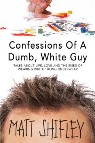 Könyv Confessions of a Dumb, White Guy: Tales about Life, Love and the Risks of Wearing White Thong Underwear Matt Shifley