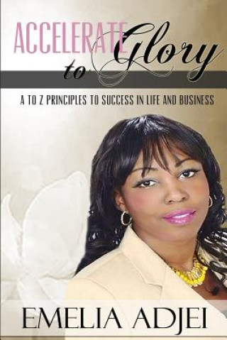 Könyv Accelerate To Glory: A to Z Principles To Success In Life and Business Emelia Adjei