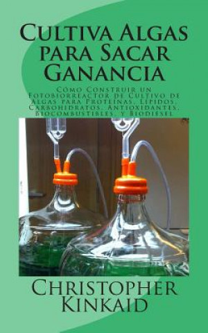 Kniha Cultiva Algas para Sacar Ganancia: Cómo Construir un Fotobiorreactor de Cultivo de Algas para Proteínas, Lípidos, Carbohidratos, Antioxidantes, Biocom Christopher Kinkaid