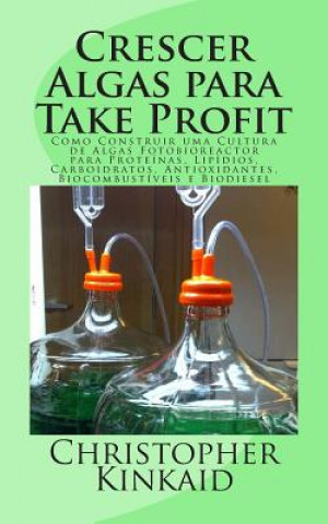 Книга Crescer Algas para Take Profit: Como Construir uma Cultura de Algas Fotobioreactor para Proteínas, Lipídios, Carboidratos, Antioxidantes, Biocombustív Christopher Kinkaid
