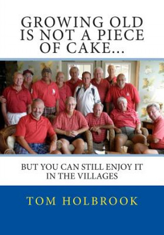 Kniha Growing Old Is Not A Piece Of Cake...: But You Can Still Enjoy It In The Villages, FL Tom Holbrook