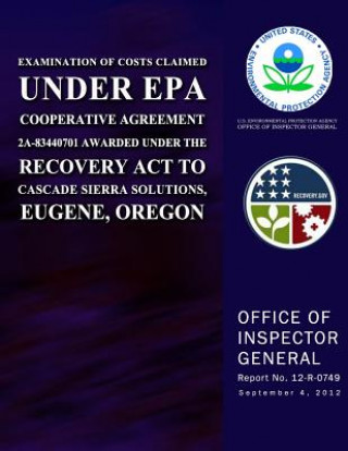 Könyv Examination of Costs Claimed Under EPA Cooperative Agreement 2A-83440701 Awarded Under the Recovery Act to Cascade Sierra Solutions, Eugene, Oregon U S Environmental Protection Agency